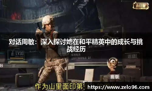 对话周敏：深入探讨她在和平精英中的成长与挑战经历