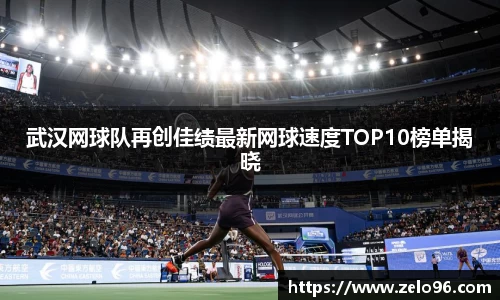 武汉网球队再创佳绩最新网球速度TOP10榜单揭晓